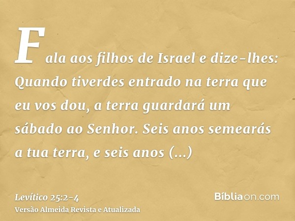 Fala aos filhos de Israel e dize-lhes: Quando tiverdes entrado na terra que eu vos dou, a terra guardará um sábado ao Senhor.Seis anos semearás a tua terra, e s