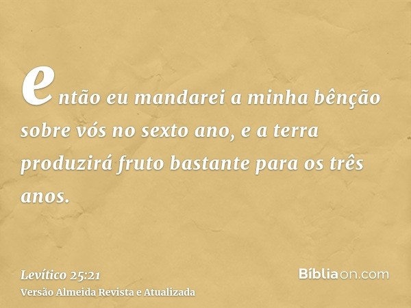 então eu mandarei a minha bênção sobre vós no sexto ano, e a terra produzirá fruto bastante para os três anos.