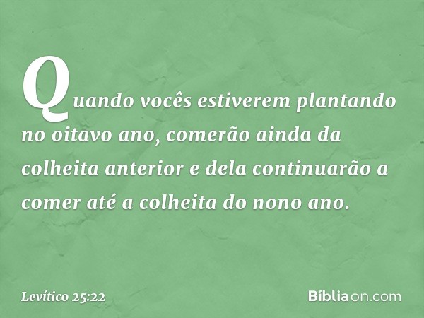 Quan­do vocês estiverem plantando no oitavo ano, come­rão ainda da colheita anterior e dela continuarão a comer até a colheita do nono ano. -- Levítico 25:22