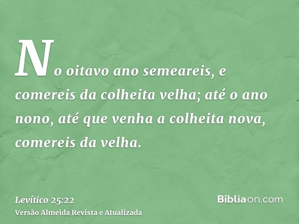 No oitavo ano semeareis, e comereis da colheita velha; até o ano nono, até que venha a colheita nova, comereis da velha.