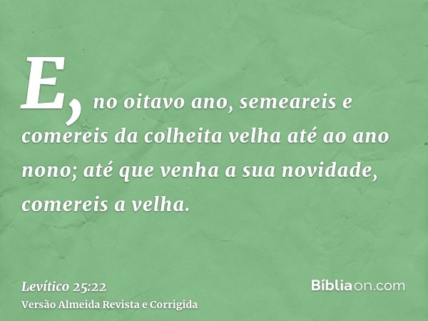 E, no oitavo ano, semeareis e comereis da colheita velha até ao ano nono; até que venha a sua novidade, comereis a velha.