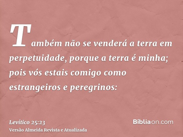 Também não se venderá a terra em perpetuidade, porque a terra é minha; pois vós estais comigo como estrangeiros e peregrinos: