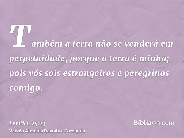 Também a terra não se venderá em perpetuidade, porque a terra é minha; pois vós sois estrangeiros e peregrinos comigo.