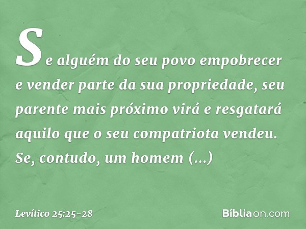 "Se alguém do seu povo empobrecer e vender parte da sua propriedade, seu parente mais próximo virá e resgatará aquilo que o seu compatriota vendeu. Se, contudo,