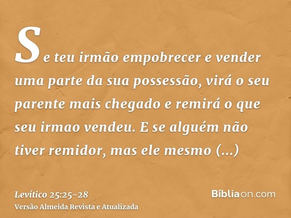 Se teu irmão empobrecer e vender uma parte da sua possessão, virá o seu parente mais chegado e remirá o que seu irmao vendeu.E se alguém não tiver remidor, mas 