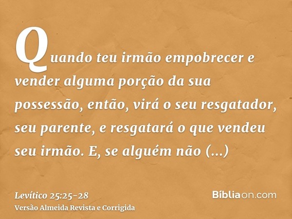 Quando teu irmão empobrecer e vender alguma porção da sua possessão, então, virá o seu resgatador, seu parente, e resgatará o que vendeu seu irmão.E, se alguém 