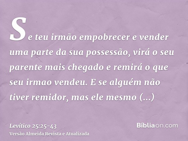 Se teu irmão empobrecer e vender uma parte da sua possessão, virá o seu parente mais chegado e remirá o que seu irmao vendeu.E se alguém não tiver remidor, mas 