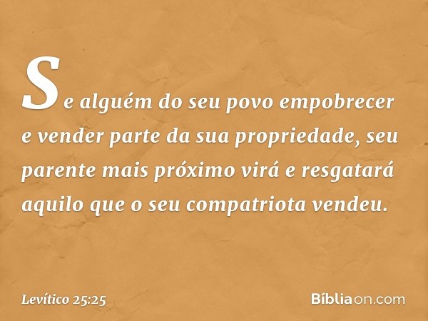 "Se alguém do seu povo empobrecer e vender parte da sua propriedade, seu parente mais próximo virá e resgatará aquilo que o seu compatriota vendeu. -- Levítico 