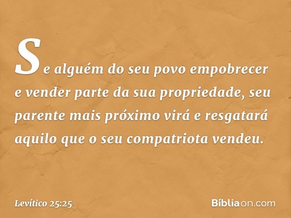 "Se alguém do seu povo empobrecer e vender parte da sua propriedade, seu parente mais próximo virá e resgatará aquilo que o seu compatriota vendeu. -- Levítico