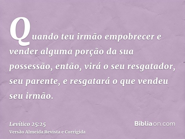 Quando teu irmão empobrecer e vender alguma porção da sua possessão, então, virá o seu resgatador, seu parente, e resgatará o que vendeu seu irmão.
