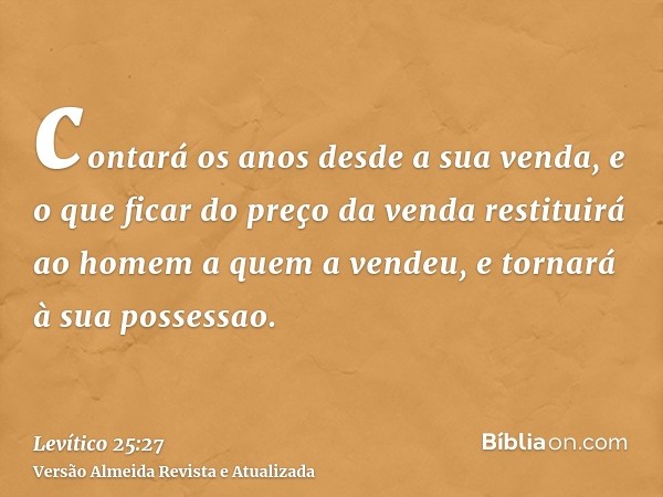 contará os anos desde a sua venda, e o que ficar do preço da venda restituirá ao homem a quem a vendeu, e tornará à sua possessao.