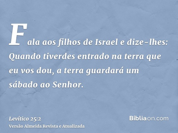 Fala aos filhos de Israel e dize-lhes: Quando tiverdes entrado na terra que eu vos dou, a terra guardará um sábado ao Senhor.