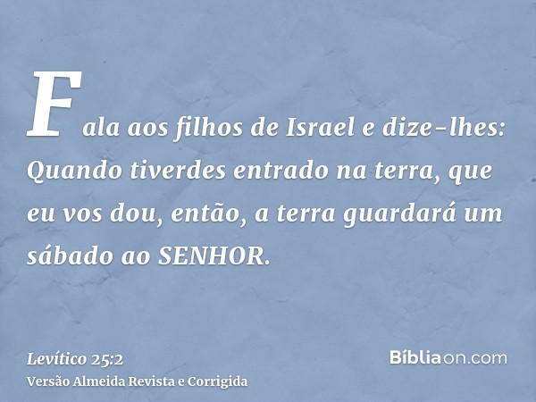 Fala aos filhos de Israel e dize-lhes: Quando tiverdes entrado na terra, que eu vos dou, então, a terra guardará um sábado ao SENHOR.