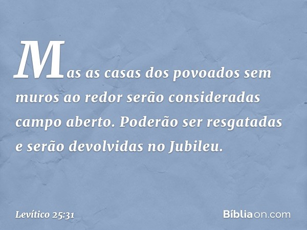 Mas as casas dos povoados sem muros ao redor serão consideradas campo aberto. Poderão ser resgatadas e serão devolvidas no Jubileu. -- Levítico 25:31