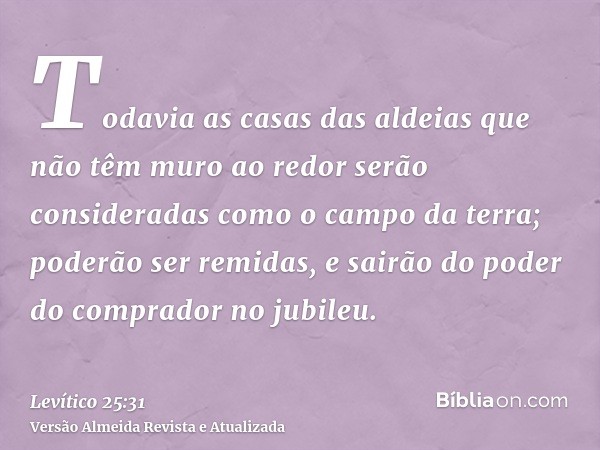 Todavia as casas das aldeias que não têm muro ao redor serão consideradas como o campo da terra; poderão ser remidas, e sairão do poder do comprador no jubileu.