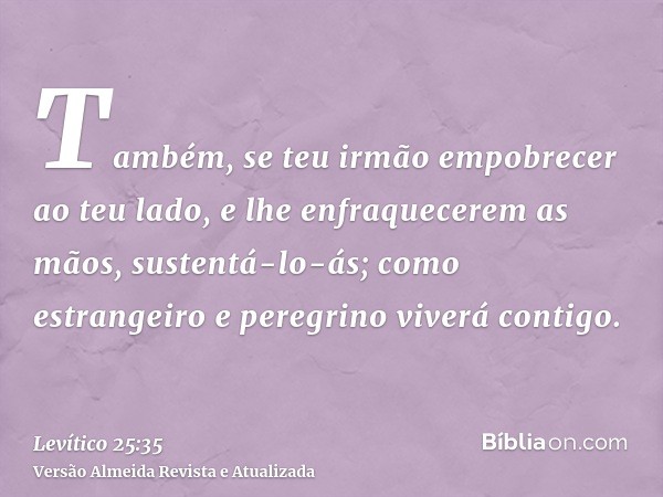 Também, se teu irmão empobrecer ao teu lado, e lhe enfraquecerem as mãos, sustentá-lo-ás; como estrangeiro e peregrino viverá contigo.