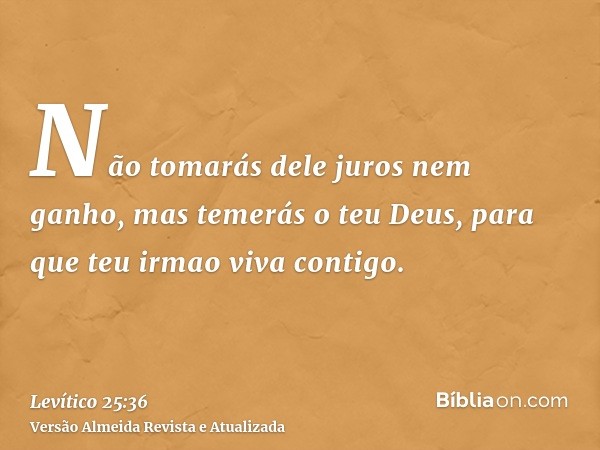 Não tomarás dele juros nem ganho, mas temerás o teu Deus, para que teu irmao viva contigo.