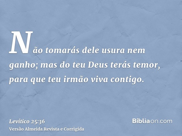 Não tomarás dele usura nem ganho; mas do teu Deus terás temor, para que teu irmão viva contigo.