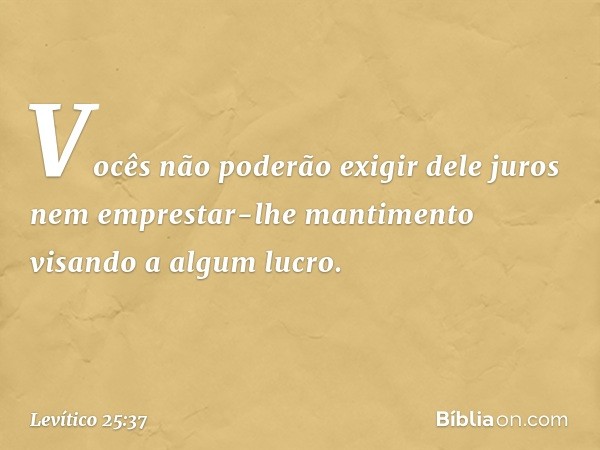 Vocês não poderão exigir dele juros nem emprestar-lhe mantimento visando a algum lucro. -- Levítico 25:37