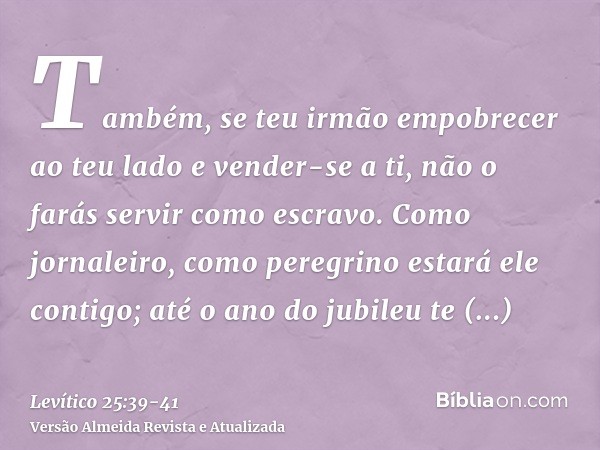 Também, se teu irmão empobrecer ao teu lado e vender-se a ti, não o farás servir como escravo.Como jornaleiro, como peregrino estará ele contigo; até o ano do j