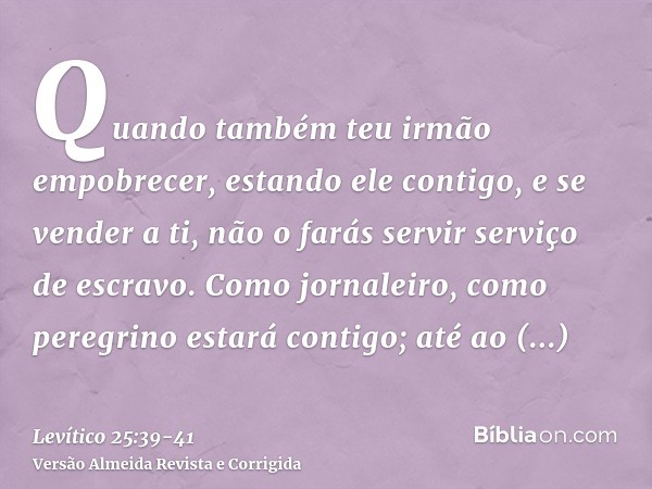 Quando também teu irmão empobrecer, estando ele contigo, e se vender a ti, não o farás servir serviço de escravo.Como jornaleiro, como peregrino estará contigo;