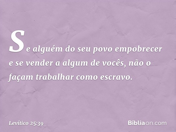 "Se alguém do seu povo empobrecer e se vender a algum de vocês, não o façam trabalhar como escravo. -- Levítico 25:39