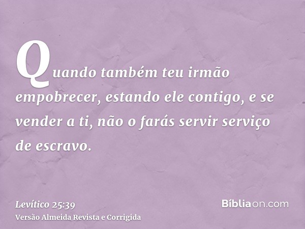Quando também teu irmão empobrecer, estando ele contigo, e se vender a ti, não o farás servir serviço de escravo.