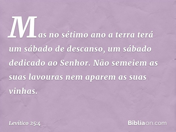 Mas no sétimo ano a terra terá um sábado de descanso, um sábado dedicado ao Senhor. Não semeiem as suas lavouras nem aparem as suas vinhas. -- Levítico 25:4