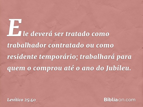 Ele deverá ser tratado como trabalhador contratado ou como residente temporário; trabalhará para quem o comprou até o ano do Jubileu. -- Levítico 25:40