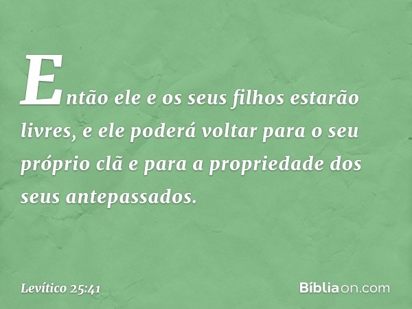 Então ele e os seus filhos estarão livres, e ele poderá voltar para o seu próprio clã e para a propriedade dos seus ante­passados. -- Levítico 25:41