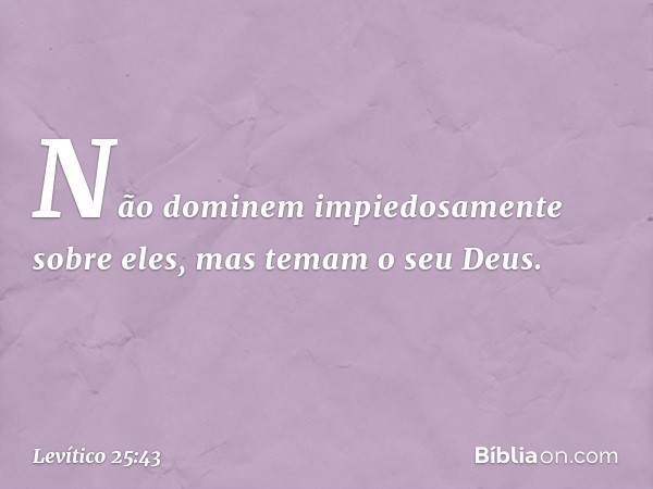 Não dominem impiedosamente sobre eles, mas temam o seu De­us. -- Levítico 25:43