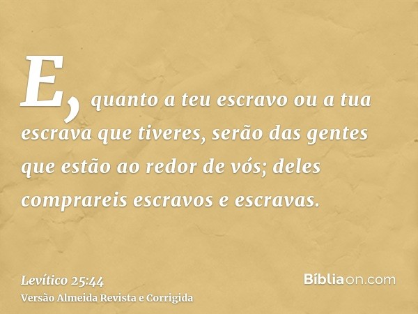 E, quanto a teu escravo ou a tua escrava que tiveres, serão das gentes que estão ao redor de vós; deles comprareis escravos e escravas.