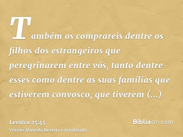 Também os comprareis dentre os filhos dos estrangeiros que peregrinarem entre vós, tanto dentre esses como dentre as suas famílias que estiverem convosco, que t