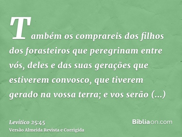 Também os comprareis dos filhos dos forasteiros que peregrinam entre vós, deles e das suas gerações que estiverem convosco, que tiverem gerado na vossa terra; e