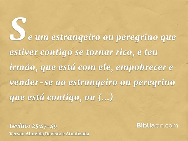 Se um estrangeiro ou peregrino que estiver contigo se tornar rico, e teu irmão, que está com ele, empobrecer e vender-se ao estrangeiro ou peregrino que está co