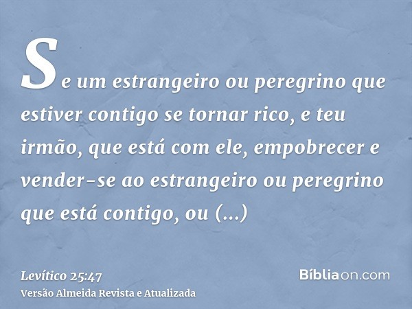 Se um estrangeiro ou peregrino que estiver contigo se tornar rico, e teu irmão, que está com ele, empobrecer e vender-se ao estrangeiro ou peregrino que está co