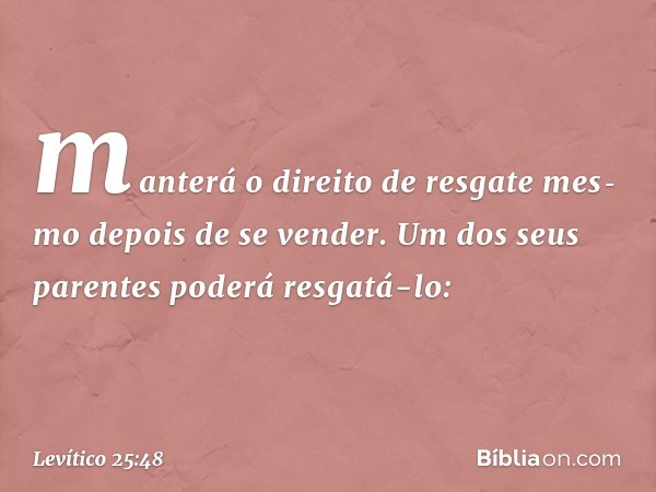 manterá o direito de resgate mes­mo depois de se vender. Um dos seus parentes poderá resgatá-lo: -- Levítico 25:48