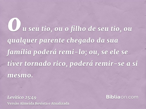 ou seu tio, ou o filho de seu tio, ou qualquer parente chegado da sua família poderá remi-lo; ou, se ele se tiver tornado rico, poderá remir-se a si mesmo.