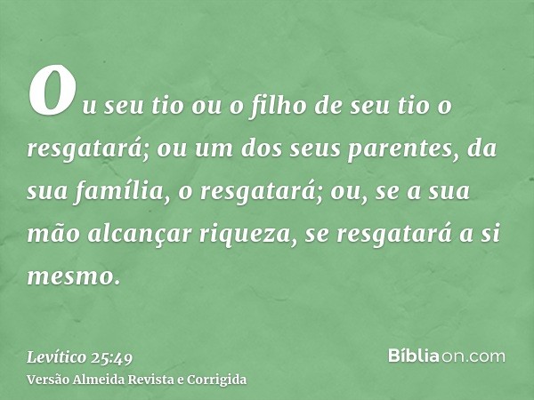 ou seu tio ou o filho de seu tio o resgatará; ou um dos seus parentes, da sua família, o resgatará; ou, se a sua mão alcançar riqueza, se resgatará a si mesmo.