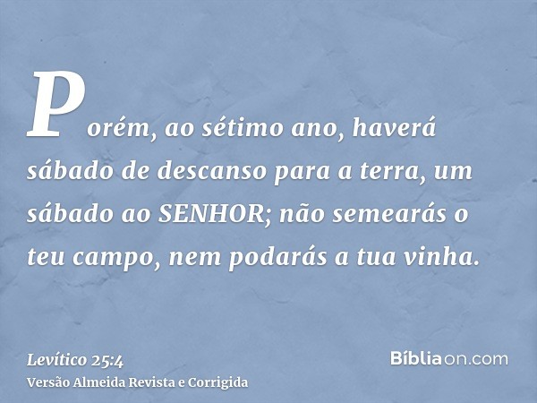 Porém, ao sétimo ano, haverá sábado de descanso para a terra, um sábado ao SENHOR; não semearás o teu campo, nem podarás a tua vinha.