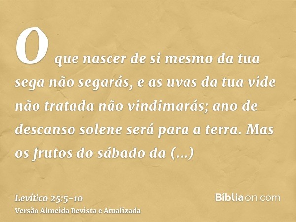 O que nascer de si mesmo da tua sega não segarás, e as uvas da tua vide não tratada não vindimarás; ano de descanso solene será para a terra.Mas os frutos do sá