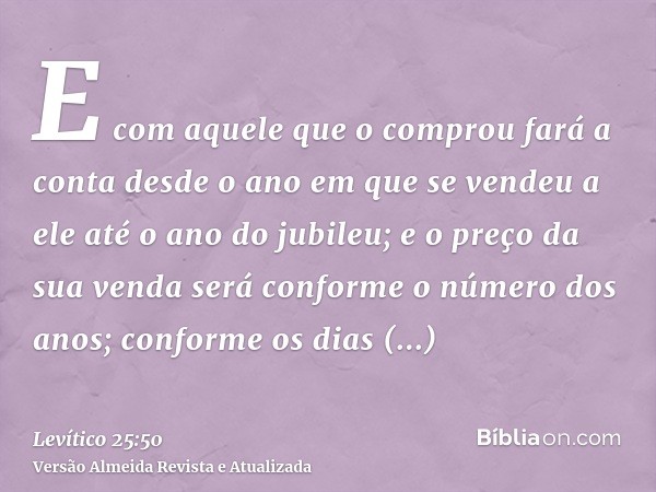 E com aquele que o comprou fará a conta desde o ano em que se vendeu a ele até o ano do jubileu; e o preço da sua venda será conforme o número dos anos; conform