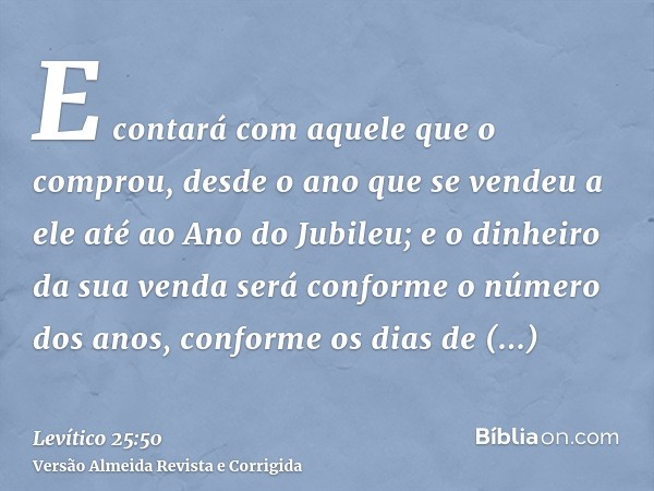 E contará com aquele que o comprou, desde o ano que se vendeu a ele até ao Ano do Jubileu; e o dinheiro da sua venda será conforme o número dos anos, conforme o