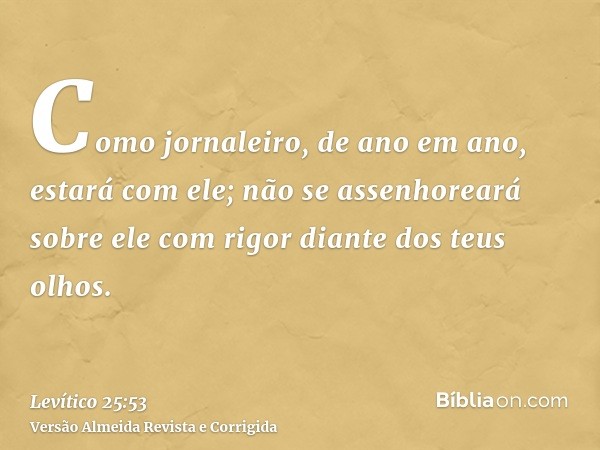 Como jornaleiro, de ano em ano, estará com ele; não se assenhoreará sobre ele com rigor diante dos teus olhos.