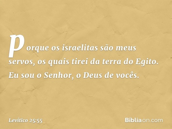 porque os israelitas são meus servos, os quais tirei da terra do Egito. Eu sou o Senhor, o Deus de vocês. -- Levítico 25:55