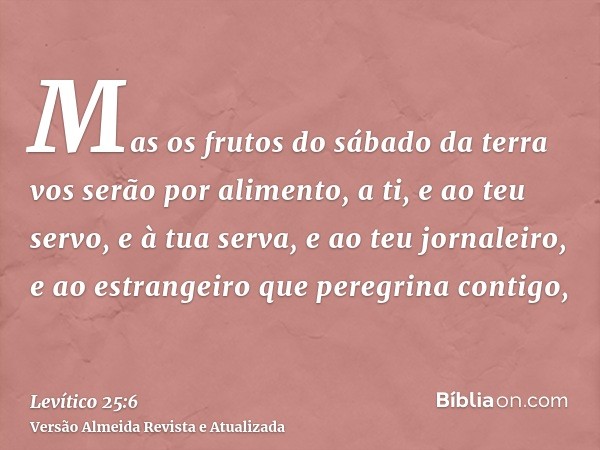 Mas os frutos do sábado da terra vos serão por alimento, a ti, e ao teu servo, e à tua serva, e ao teu jornaleiro, e ao estrangeiro que peregrina contigo,