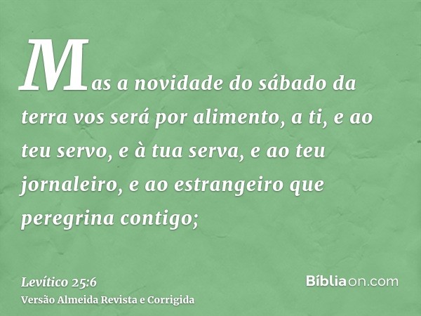 Mas a novidade do sábado da terra vos será por alimento, a ti, e ao teu servo, e à tua serva, e ao teu jornaleiro, e ao estrangeiro que peregrina contigo;