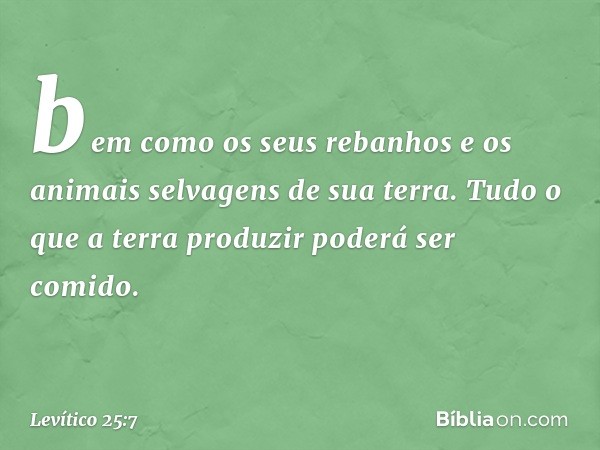 bem como os seus rebanhos e os animais selvagens de sua terra. Tudo o que a terra produzir poderá ser comido. -- Levítico 25:7