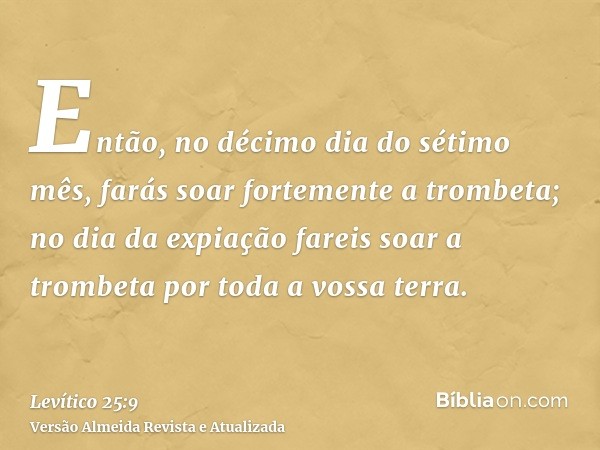 Então, no décimo dia do sétimo mês, farás soar fortemente a trombeta; no dia da expiação fareis soar a trombeta por toda a vossa terra.