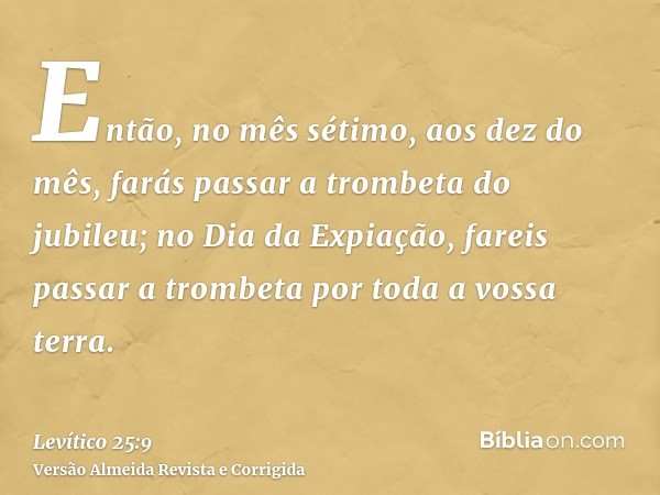 Então, no mês sétimo, aos dez do mês, farás passar a trombeta do jubileu; no Dia da Expiação, fareis passar a trombeta por toda a vossa terra.